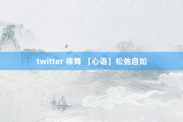 twitter 裸舞 【心语】松弛自如