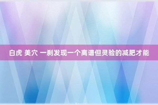 白虎 美穴 一刹发现一个离谱但灵验的减肥才能