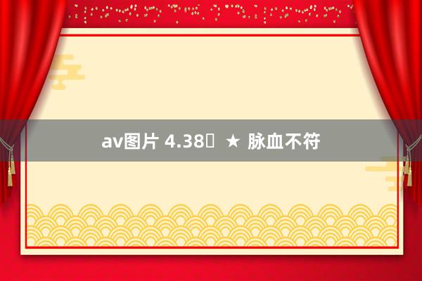 av图片 4.38​★ 脉血不符