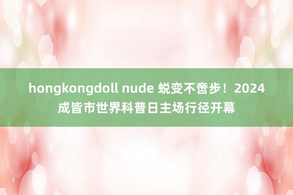 hongkongdoll nude 蜕变不啻步！2024成皆市世界科普日主场行径开幕