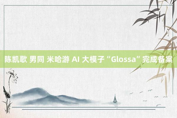 陈凯歌 男同 米哈游 AI 大模子“Glossa”完成备案