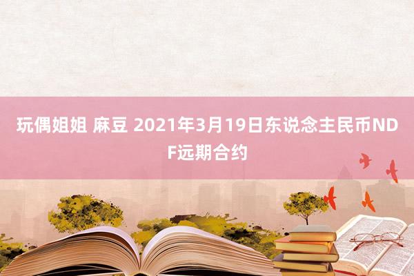 玩偶姐姐 麻豆 2021年3月19日东说念主民币NDF远期合约