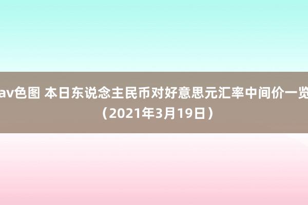 av色图 本日东说念主民币对好意思元汇率中间价一览（2021年3月19日）