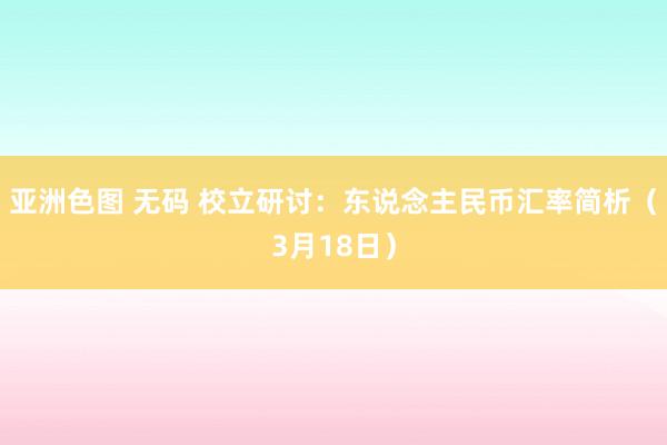 亚洲色图 无码 校立研讨：东说念主民币汇率简析（3月18日）