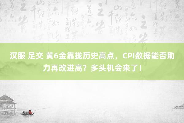 汉服 足交 黄6金靠拢历史高点，CPI数据能否助力再改进高？多头机会来了！