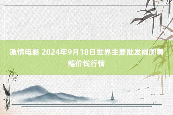 激情电影 2024年9月18日世界主要批发阛阓黄鳝价钱行情