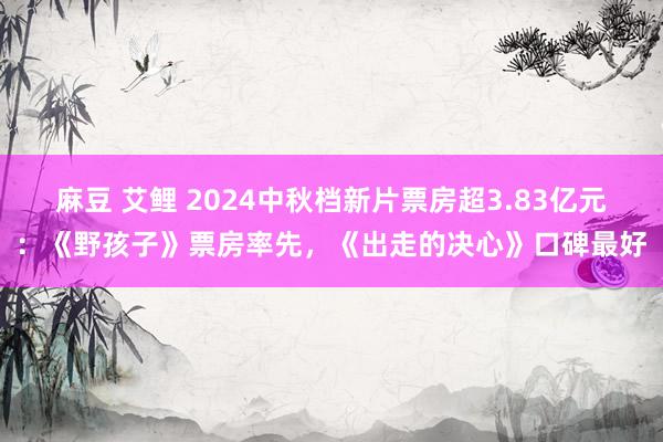 麻豆 艾鲤 2024中秋档新片票房超3.83亿元：《野孩子》票房率先，《出走的决心》口碑最好