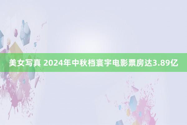 美女写真 2024年中秋档寰宇电影票房达3.89亿