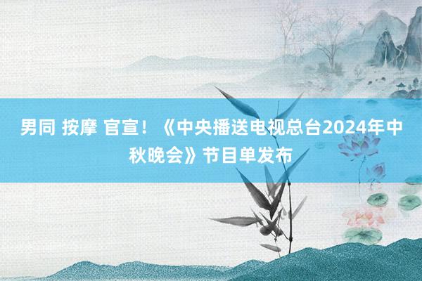 男同 按摩 官宣！《中央播送电视总台2024年中秋晚会》节目单发布