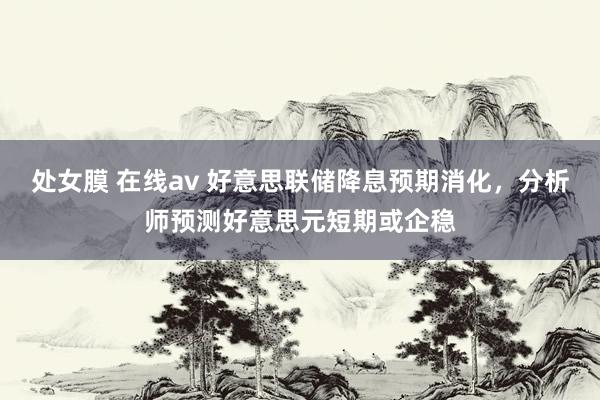 处女膜 在线av 好意思联储降息预期消化，分析师预测好意思元短期或企稳