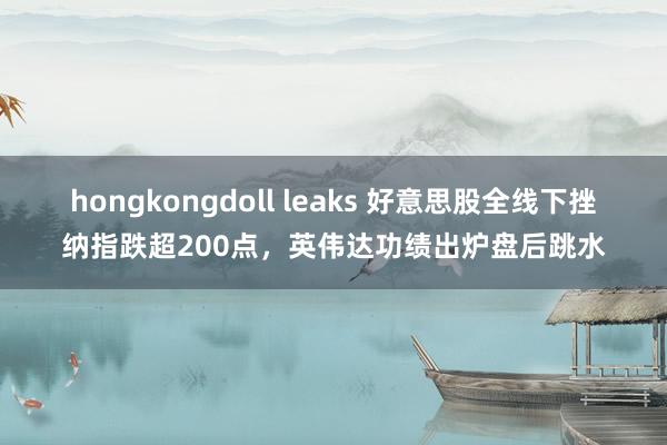 hongkongdoll leaks 好意思股全线下挫纳指跌超200点，英伟达功绩出炉盘后跳水