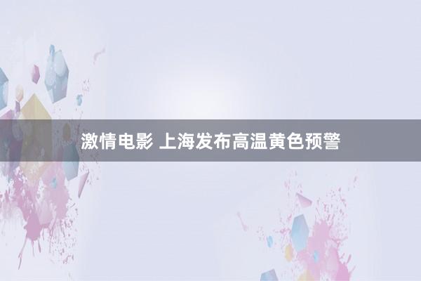 激情电影 上海发布高温黄色预警