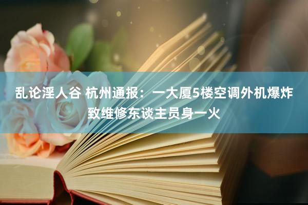 乱论淫人谷 杭州通报：一大厦5楼空调外机爆炸致维修东谈主员身一火