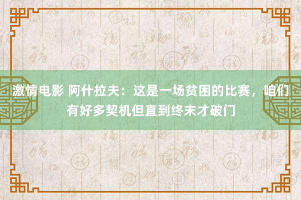 激情电影 阿什拉夫：这是一场贫困的比赛，咱们有好多契机但直到终末才破门