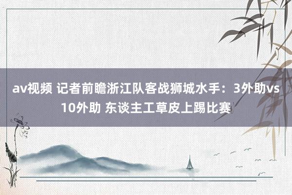 av视频 记者前瞻浙江队客战狮城水手：3外助vs10外助 东谈主工草皮上踢比赛