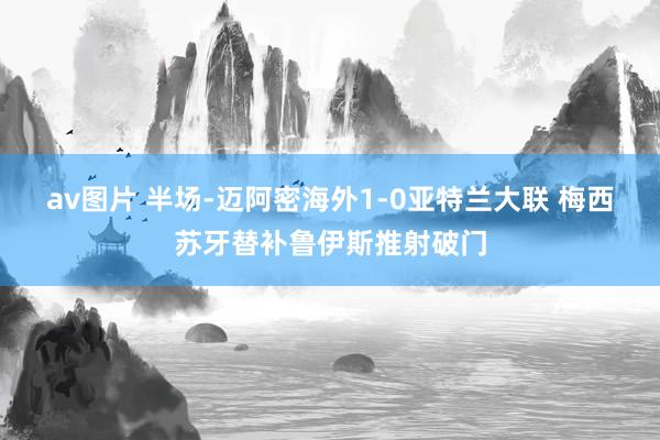 av图片 半场-迈阿密海外1-0亚特兰大联 梅西苏牙替补鲁伊斯推射破门