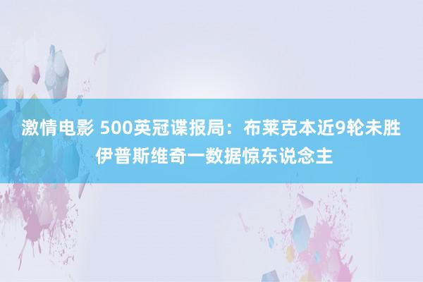 激情电影 500英冠谍报局：布莱克本近9轮未胜 伊普斯维奇一数据惊东说念主