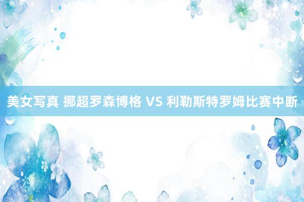 美女写真 挪超罗森博格 VS 利勒斯特罗姆比赛中断