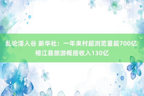 乱论淫人谷 新华社：一年来村超浏览量超700亿 榕江县旅游概括收入130亿