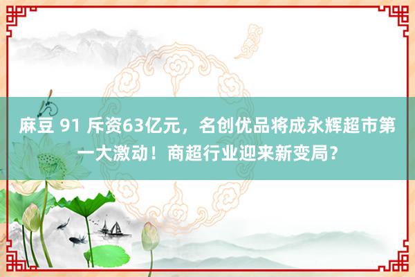 麻豆 91 斥资63亿元，名创优品将成永辉超市第一大激动！商超行业迎来新变局？