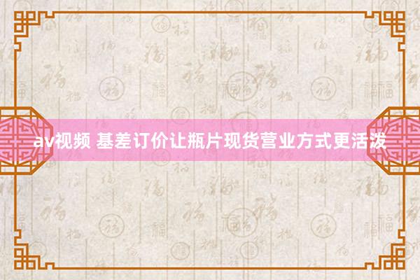 av视频 基差订价让瓶片现货营业方式更活泼