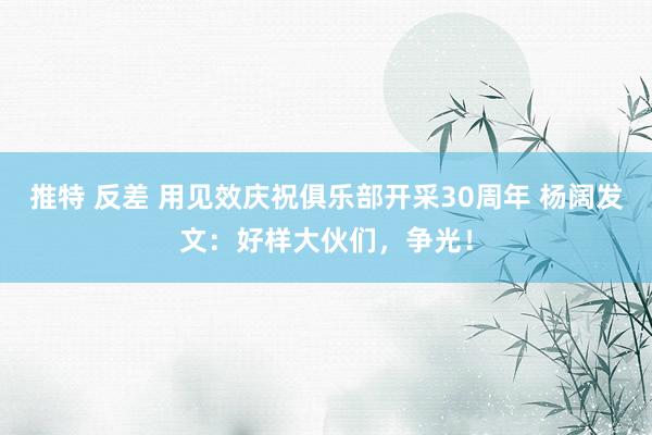 推特 反差 用见效庆祝俱乐部开采30周年 杨阔发文：好样大伙们，争光！