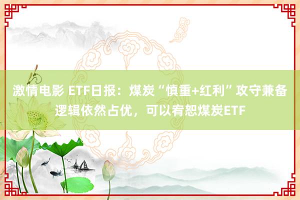 激情电影 ETF日报：煤炭“慎重+红利”攻守兼备逻辑依然占优，可以宥恕煤炭ETF