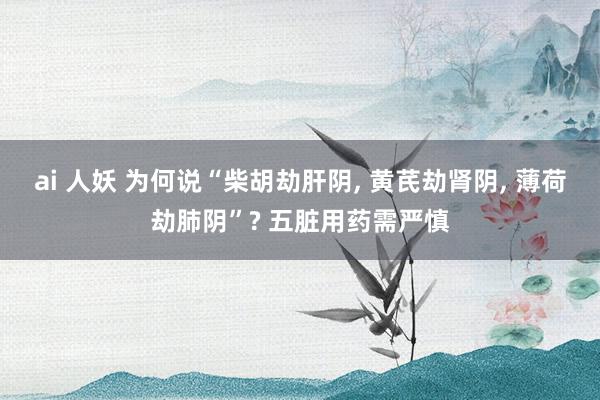 ai 人妖 为何说“柴胡劫肝阴， 黄芪劫肾阴， 薄荷劫肺阴”? 五脏用药需严慎