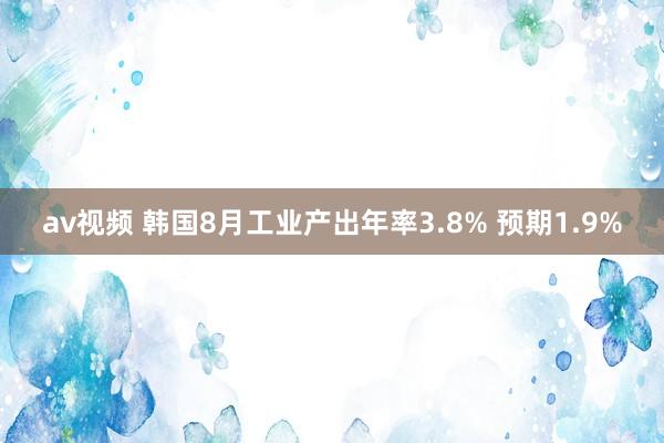 av视频 韩国8月工业产出年率3.8% 预期1.9%