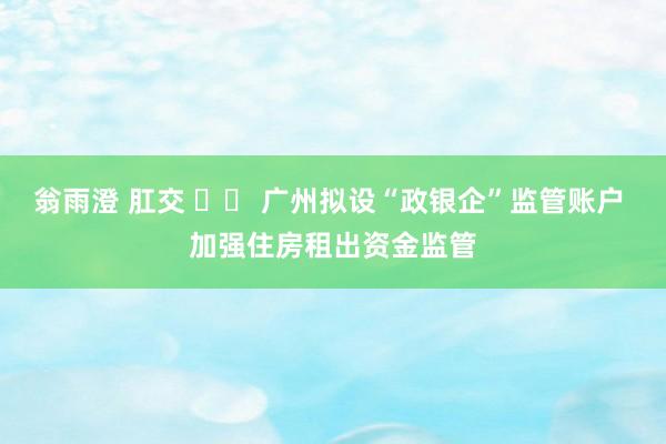 翁雨澄 肛交 		 广州拟设“政银企”监管账户 加强住房租出资金监管