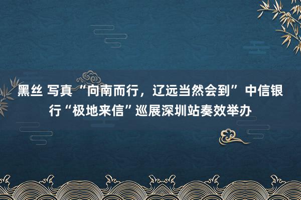 黑丝 写真 “向南而行，辽远当然会到” 中信银行“极地来信”巡展深圳站奏效举办