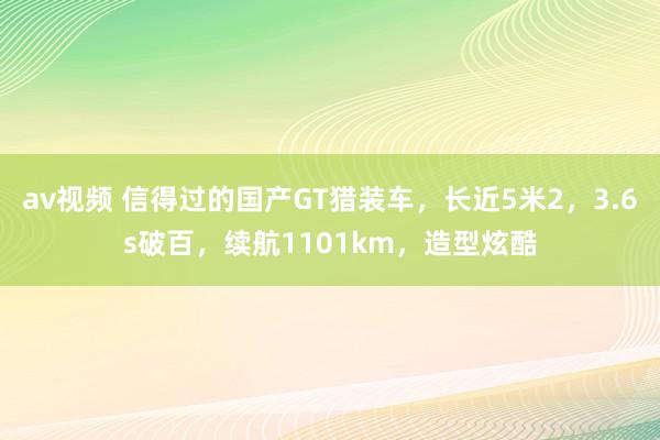 av视频 信得过的国产GT猎装车，长近5米2，3.6s破百，续航1101km，造型炫酷