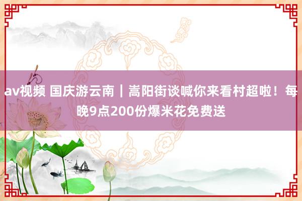 av视频 国庆游云南｜嵩阳街谈喊你来看村超啦！每晚9点200份爆米花免费送