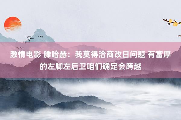 激情电影 滕哈赫：我莫得洽商改日问题 有富厚的左脚左后卫咱们确定会跨越