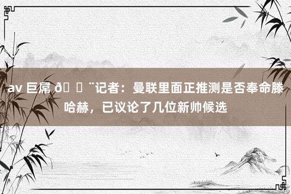 av 巨屌 🚨记者：曼联里面正推测是否奉命滕哈赫，已议论了几位新帅候选