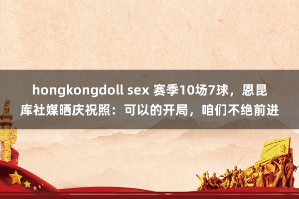 hongkongdoll sex 赛季10场7球，恩昆库社媒晒庆祝照：可以的开局，咱们不绝前进