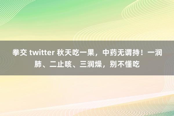 拳交 twitter 秋天吃一果，中药无谓持！一润肺、二止咳、三润燥，别不懂吃