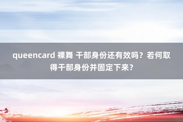 queencard 裸舞 干部身份还有效吗？若何取得干部身份并固定下来？