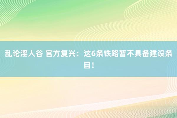 乱论淫人谷 官方复兴：这6条铁路暂不具备建设条目！