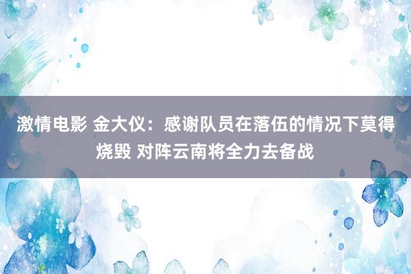 激情电影 金大仪：感谢队员在落伍的情况下莫得烧毁 对阵云南将全力去备战