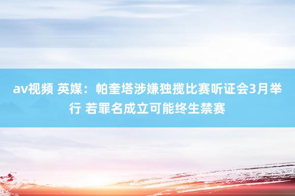 av视频 英媒：帕奎塔涉嫌独揽比赛听证会3月举行 若罪名成立可能终生禁赛