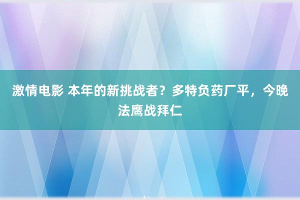 激情电影 本年的新挑战者？多特负药厂平，今晚法鹰战拜仁