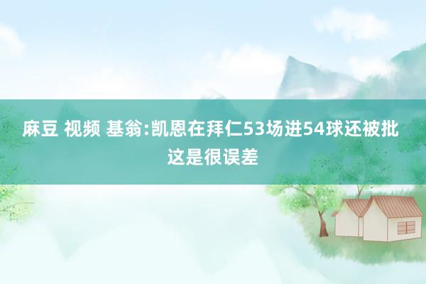 麻豆 视频 基翁:凯恩在拜仁53场进54球还被批 这是很误差