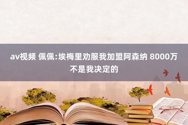 av视频 佩佩:埃梅里劝服我加盟阿森纳 8000万不是我决定的