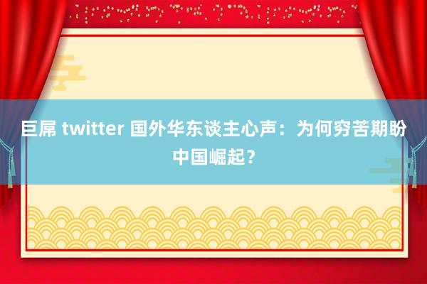 巨屌 twitter 国外华东谈主心声：为何穷苦期盼中国崛起？