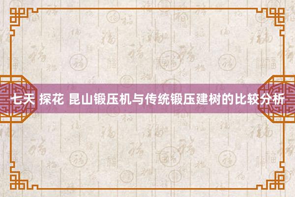 七天 探花 昆山锻压机与传统锻压建树的比较分析