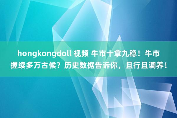 hongkongdoll 视频 牛市十拿九稳！牛市握续多万古候？历史数据告诉你，且行且调养！