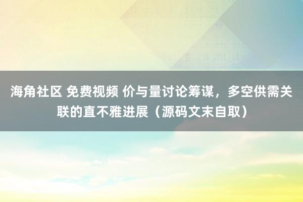 海角社区 免费视频 价与量讨论筹谋，多空供需关联的直不雅进展（源码文末自取）