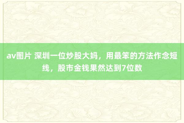 av图片 深圳一位炒股大妈，用最笨的方法作念短线，股市金钱果然达到7位数