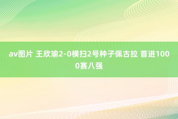 av图片 王欣瑜2-0横扫2号种子佩古拉 首进1000赛八强